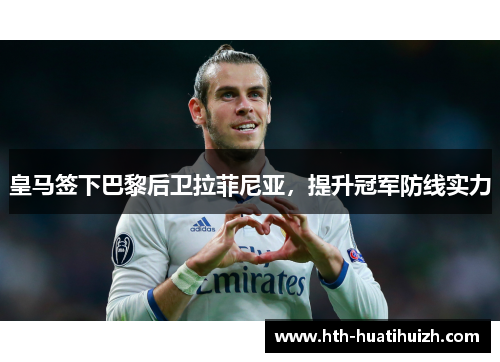 皇马签下巴黎后卫拉菲尼亚，提升冠军防线实力