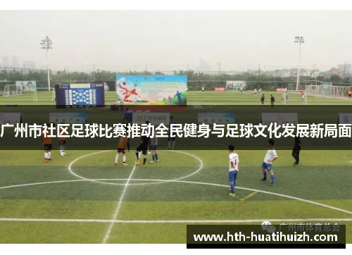 广州市社区足球比赛推动全民健身与足球文化发展新局面