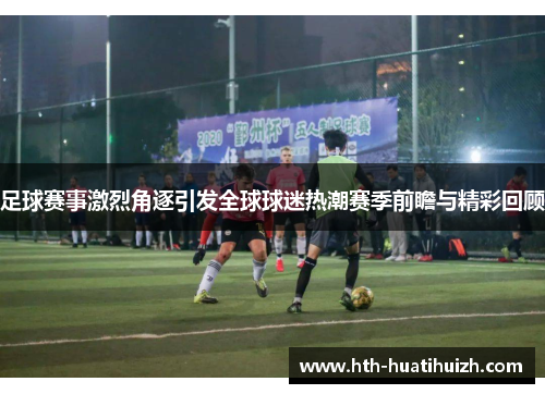 足球赛事激烈角逐引发全球球迷热潮赛季前瞻与精彩回顾