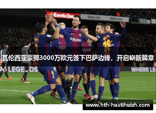 瓦伦西亚豪掷3000万欧元签下巴萨边锋，开启崭新篇章