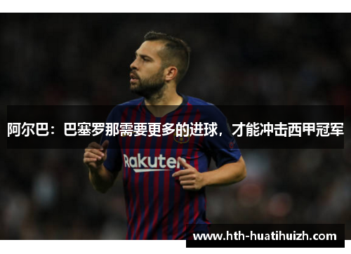 阿尔巴：巴塞罗那需要更多的进球，才能冲击西甲冠军