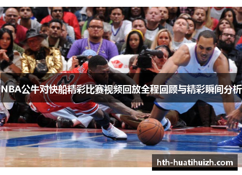 NBA公牛对快船精彩比赛视频回放全程回顾与精彩瞬间分析