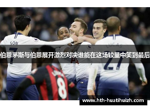 伯恩茅斯与伯恩展开激烈对决谁能在这场较量中笑到最后