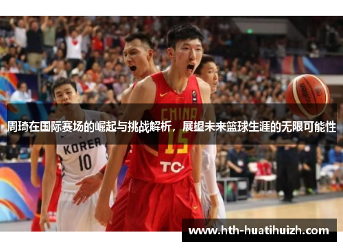 周琦在国际赛场的崛起与挑战解析，展望未来篮球生涯的无限可能性