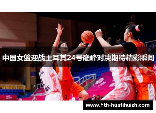中国女篮迎战土耳其24号巅峰对决期待精彩瞬间
