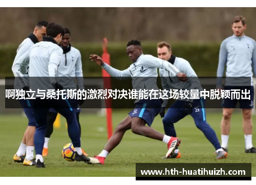 啊独立与桑托斯的激烈对决谁能在这场较量中脱颖而出
